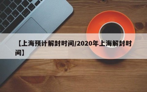 【上海预计解封时间/2020年上海解封时间】