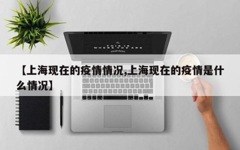 【上海现在的疫情情况,上海现在的疫情是什么情况】