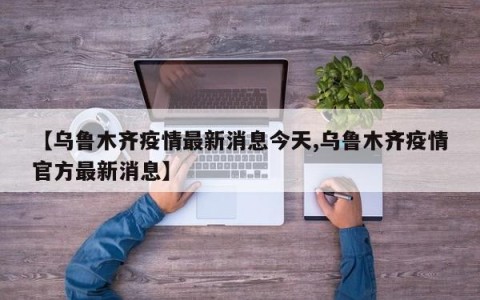 【乌鲁木齐疫情最新消息今天,乌鲁木齐疫情官方最新消息】