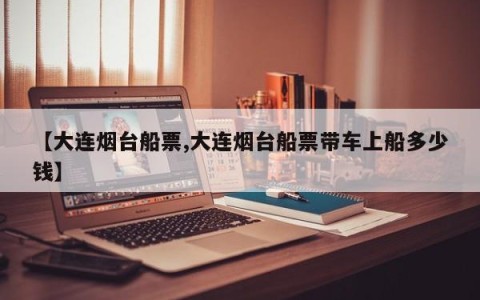 【大连烟台船票,大连烟台船票带车上船多少钱】