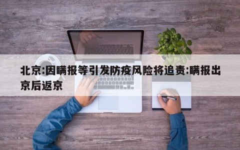 北京:因瞒报等引发防疫风险将追责:瞒报出京后返京