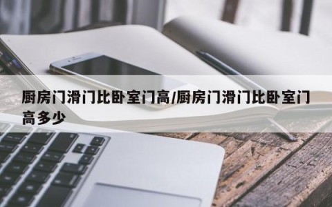 厨房门滑门比卧室门高/厨房门滑门比卧室门高多少