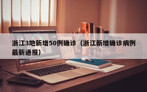 浙江3地新增50例确诊（浙江新增确诊病例最新通报）