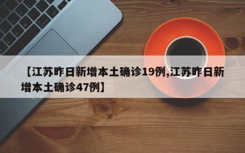 【江苏昨日新增本土确诊19例,江苏昨日新增本土确诊47例】