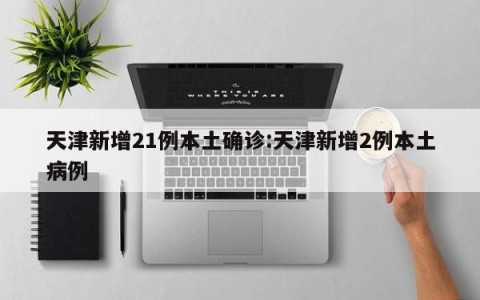 天津新增21例本土确诊:天津新增2例本土病例