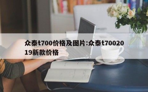 众泰t700价格及图片:众泰t7002019新款价格