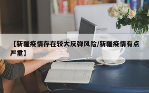 【新疆疫情存在较大反弹风险/新疆疫情有点严重】