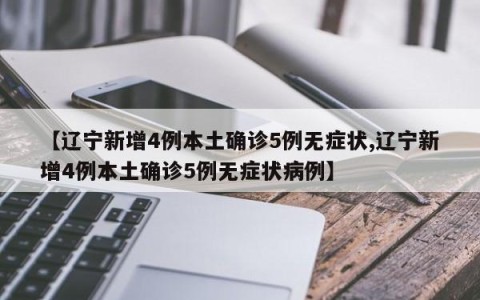 【辽宁新增4例本土确诊5例无症状,辽宁新增4例本土确诊5例无症状病例】