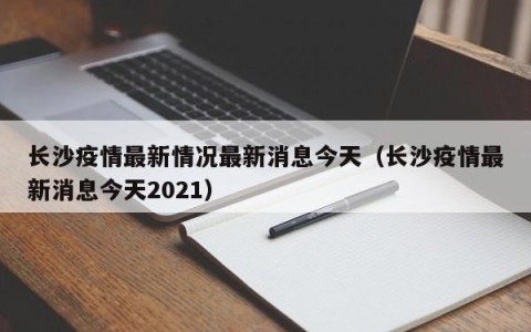 长沙疫情最新情况最新消息今天（长沙疫情最新消息今天2021）