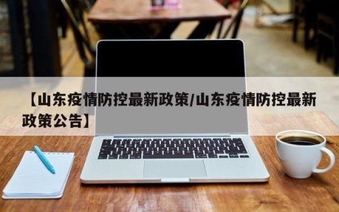 【山东疫情防控最新政策/山东疫情防控最新政策公告】