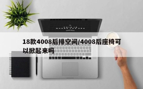 18款4008后排空间/4008后座椅可以掀起来吗