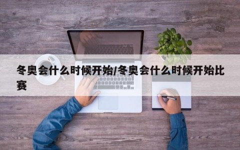 冬奥会什么时候开始/冬奥会什么时候开始比赛