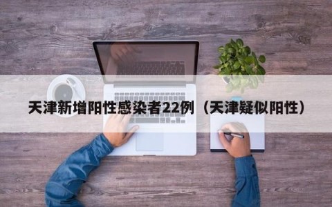 天津新增阳性感染者22例（天津疑似阳性）