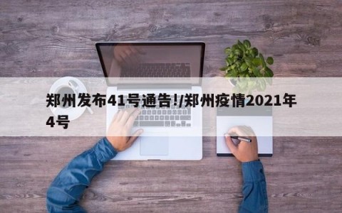 郑州发布41号通告!/郑州疫情2021年4号