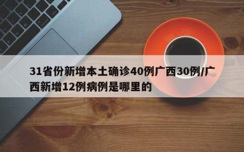 31省份新增本土确诊40例广西30例/广西新增12例病例是哪里的