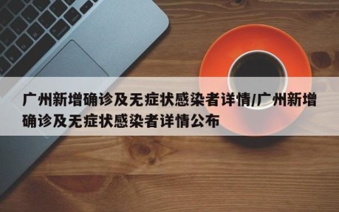广州新增确诊及无症状感染者详情/广州新增确诊及无症状感染者详情公布