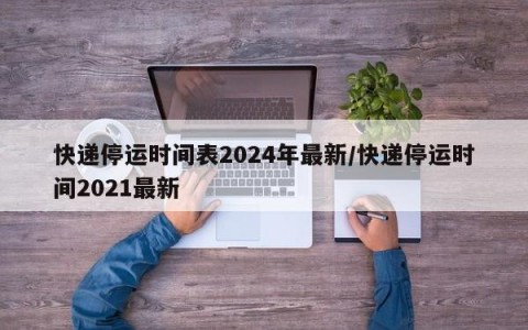 快递停运时间表2024年最新/快递停运时间2021最新