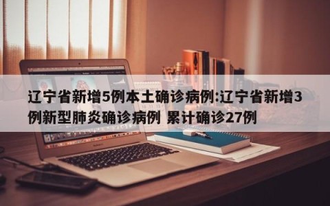 辽宁省新增5例本土确诊病例:辽宁省新增3例新型肺炎确诊病例 累计确诊27例