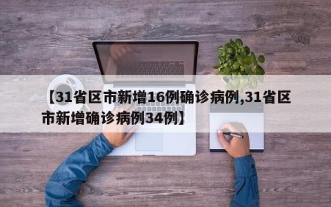 【31省区市新增16例确诊病例,31省区市新增确诊病例34例】