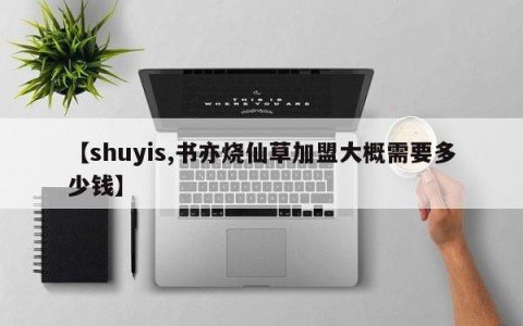 【shuyis,书亦烧仙草加盟大概需要多少钱】