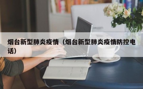 烟台新型肺炎疫情（烟台新型肺炎疫情防控电话）