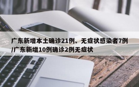广东新增本土确诊21例、无症状感染者7例/广东新增10例确诊2例无症状