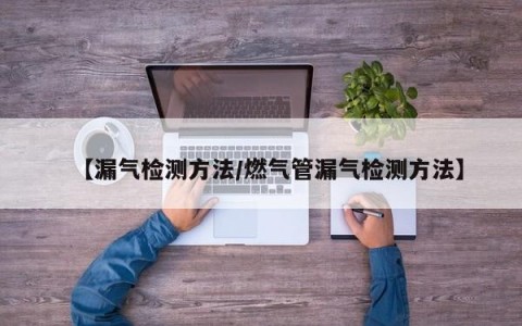 【漏气检测方法/燃气管漏气检测方法】