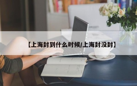 【上海封到什么时候/上海封没封】