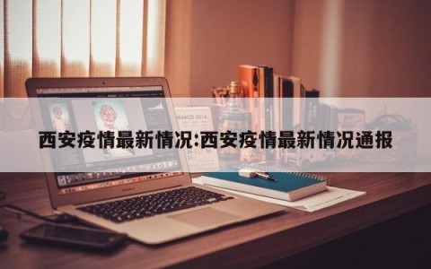 西安疫情最新情况:西安疫情最新情况通报