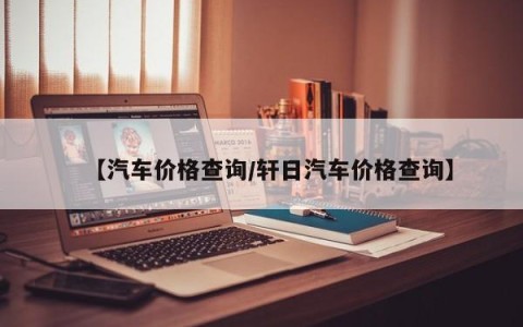 【汽车价格查询/轩日汽车价格查询】