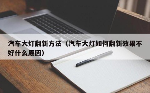 汽车大灯翻新方法（汽车大灯如何翻新效果不好什么原因）