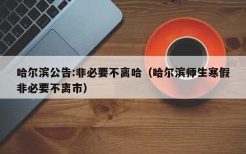 哈尔滨公告:非必要不离哈（哈尔滨师生寒假非必要不离市）