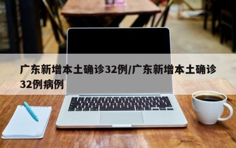 广东新增本土确诊32例/广东新增本土确诊32例病例