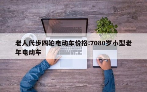 老人代步四轮电动车价格:7080岁小型老年电动车
