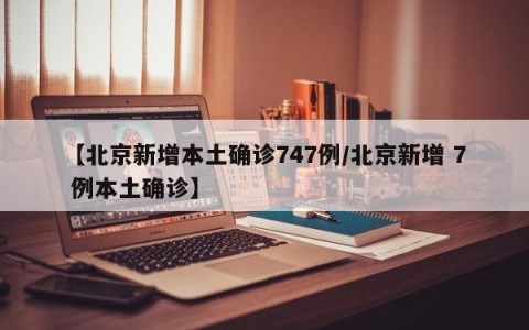 【北京新增本土确诊747例/北京新增 7 例本土确诊】