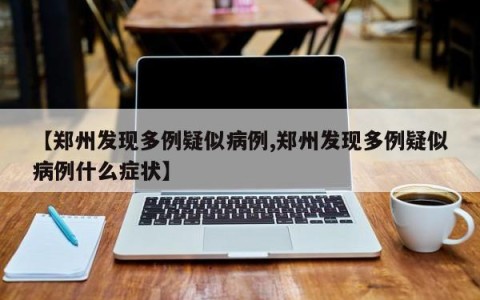 【郑州发现多例疑似病例,郑州发现多例疑似病例什么症状】