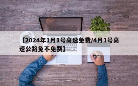 【2024年1月1号高速免费/4月1号高速公路免不免费】