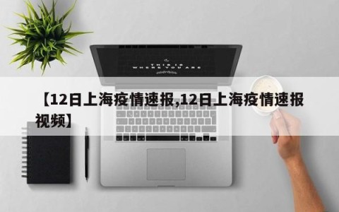 【12日上海疫情速报,12日上海疫情速报视频】