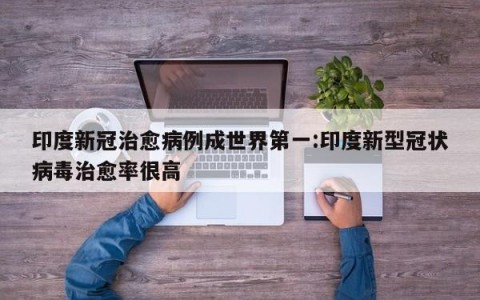 印度新冠治愈病例成世界第一:印度新型冠状病毒治愈率很高