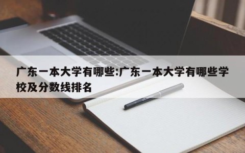 广东一本大学有哪些:广东一本大学有哪些学校及分数线排名