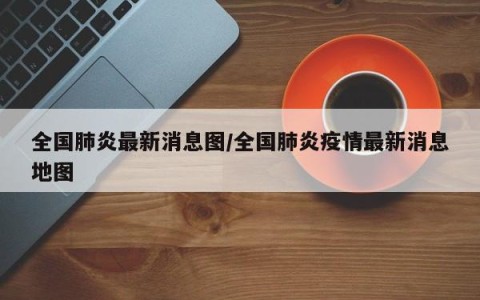 全国肺炎最新消息图/全国肺炎疫情最新消息地图