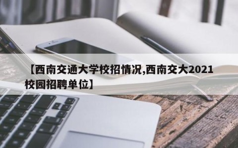 【西南交通大学校招情况,西南交大2021校园招聘单位】
