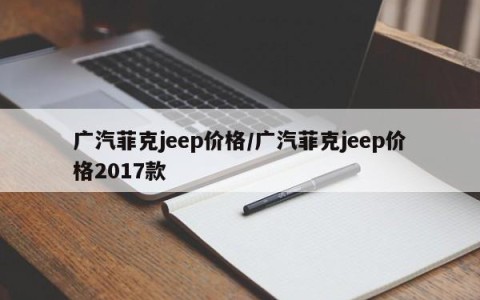 广汽菲克jeep价格/广汽菲克jeep价格2017款