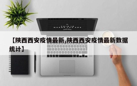 【陕西西安疫情最新,陕西西安疫情最新数据统计】