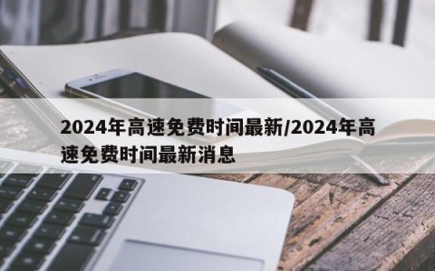2024年高速免费时间最新/2024年高速免费时间最新消息