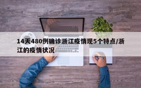 14天480例确诊浙江疫情现5个特点/浙江的疫情状况