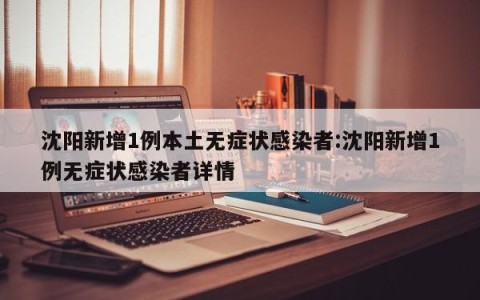 沈阳新增1例本土无症状感染者:沈阳新增1例无症状感染者详情