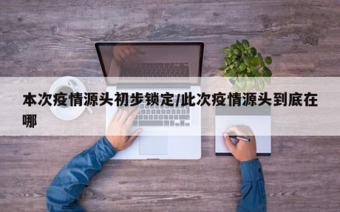 本次疫情源头初步锁定/此次疫情源头到底在哪