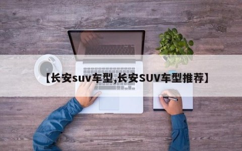 【长安suv车型,长安SUV车型推荐】