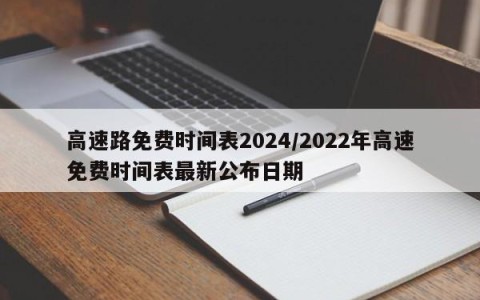 高速路免费时间表2024/2022年高速免费时间表最新公布日期